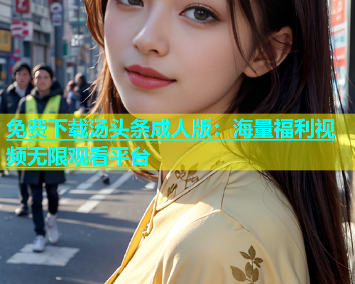 免费下载汤头条成人版：海量福利视频无限观看平台