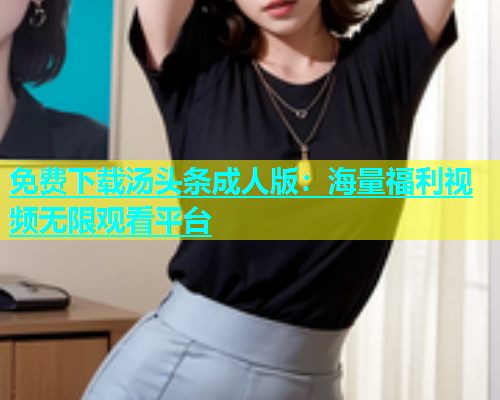 免费下载汤头条成人版：海量福利视频无限观看平台  第2张