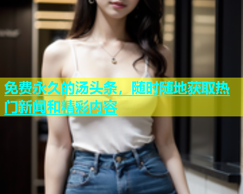 免费永久的汤头条，随时随地获取热门新闻和精彩内容