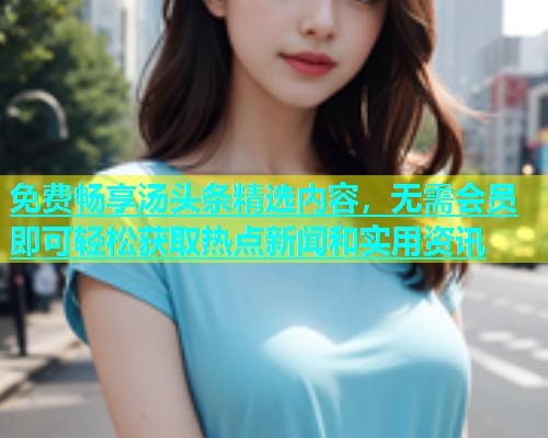 免费畅享汤头条精选内容，无需会员即可轻松获取热点新闻和实用资讯