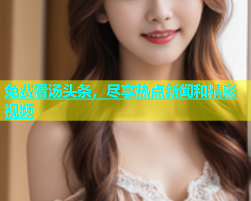 免费看汤头条，尽享热点新闻和精彩视频