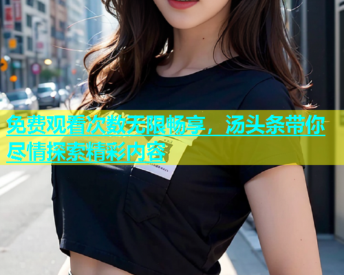 免费观看次数无限畅享，汤头条带你尽情探索精彩内容  第1张