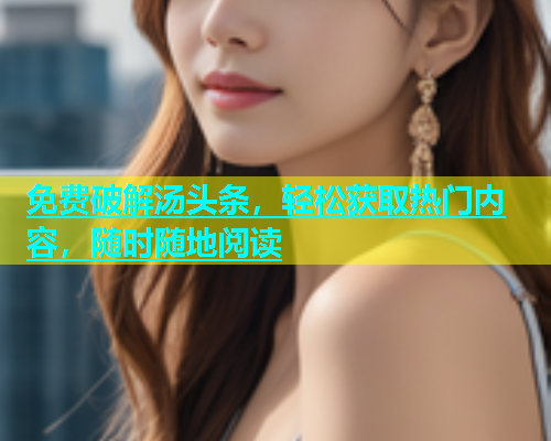 免费破解汤头条，轻松获取热门内容，随时随地阅读  第2张