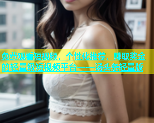 免费观看短视频，个性化推荐，赚取奖金的轻量级短视频平台——汤头条轻量版