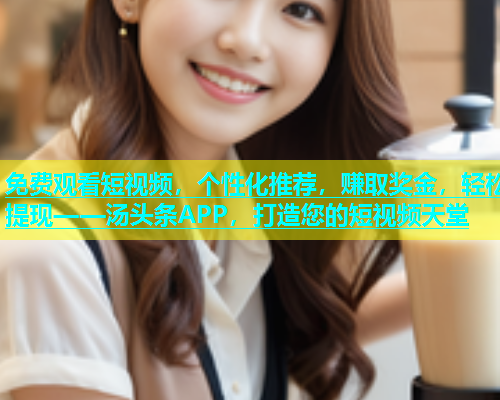 免费观看短视频，个性化推荐，赚取奖金，轻松提现——汤头条APP，打造您的短视频天堂