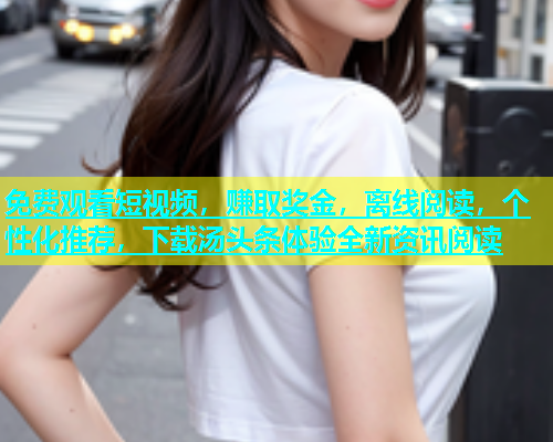 免费观看短视频，赚取奖金，离线阅读，个性化推荐，下载汤头条体验全新资讯阅读