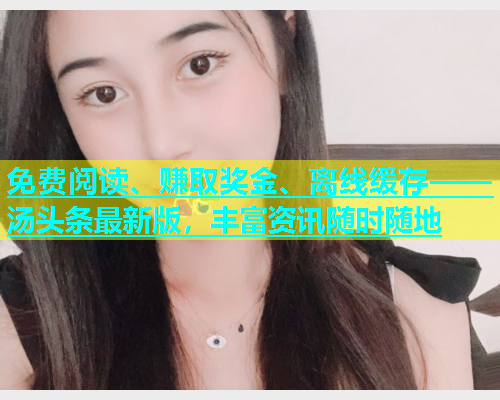 免费阅读、赚取奖金、离线缓存——汤头条最新版，丰富资讯随时随地