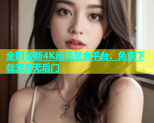 全网最新4K画质聚合平台，免费下载无毒无后门