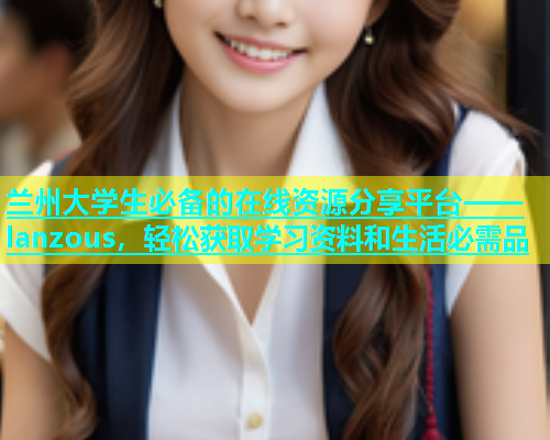 兰州大学生必备的在线资源分享平台——lanzous，轻松获取学习资料和生活必需品