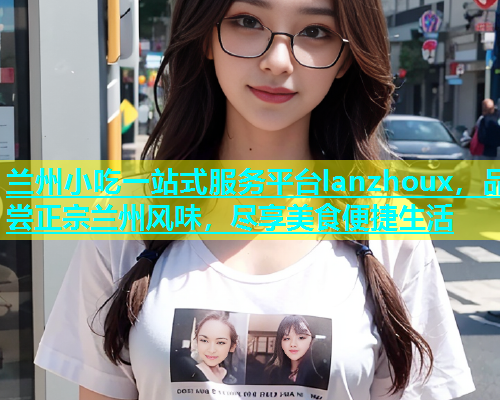 兰州小吃一站式服务平台lanzhoux，品尝正宗兰州风味，尽享美食便捷生活  第2张