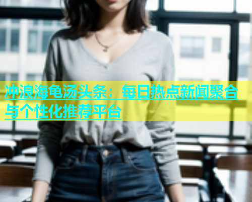 冲浪海龟汤头条：每日热点新闻聚合与个性化推荐平台