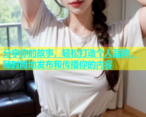 分享你的故事，轻松打造个人品牌，随时随地发布和传播你的内容
