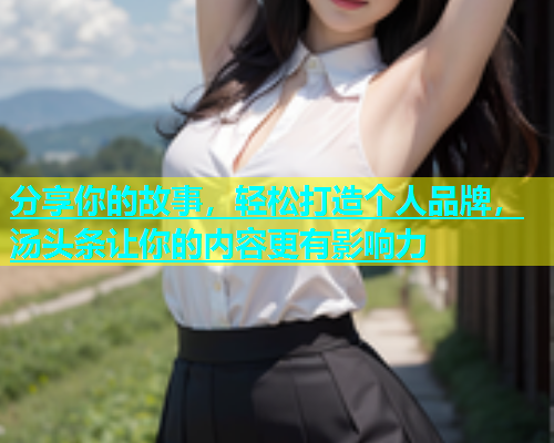 分享你的故事，轻松打造个人品牌，汤头条让你的内容更有影响力