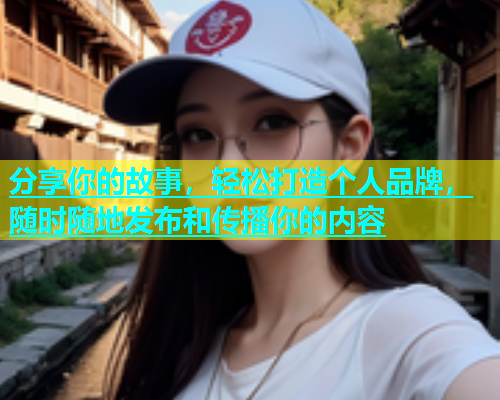 分享你的故事，轻松打造个人品牌，随时随地发布和传播你的内容  第2张