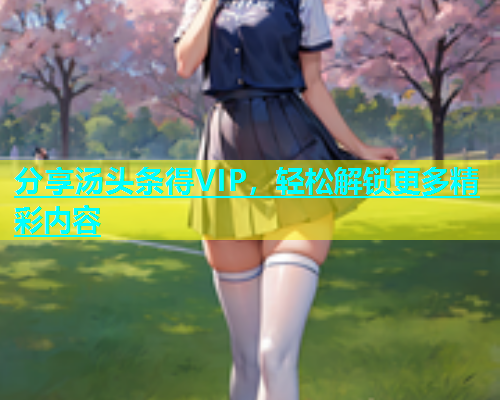 分享汤头条得VIP，轻松解锁更多精彩内容