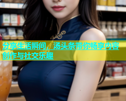 分享生活瞬间，汤头条带你畅享内容创作与社交乐趣