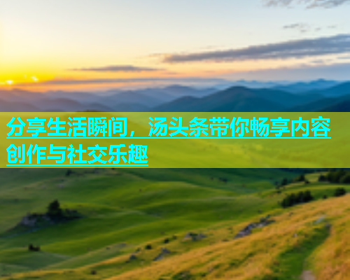 分享生活瞬间，汤头条带你畅享内容创作与社交乐趣