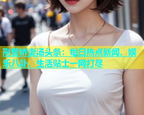 刑警娇妻汤头条：每日热点新闻、娱乐八卦、生活贴士一网打尽