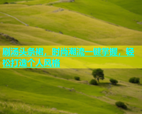 刷汤头条裙，时尚潮流一键掌握，轻松打造个人风格