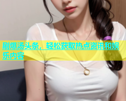 刷爆汤头条，轻松获取热点资讯和娱乐内容