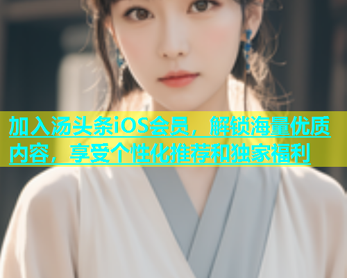 加入汤头条iOS会员，解锁海量优质内容，享受个性化推荐和独家福利  第1张