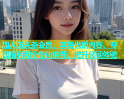 加入汤头条会员，享受优质内容、专属福利和个性化推荐，提升阅读体验  第2张