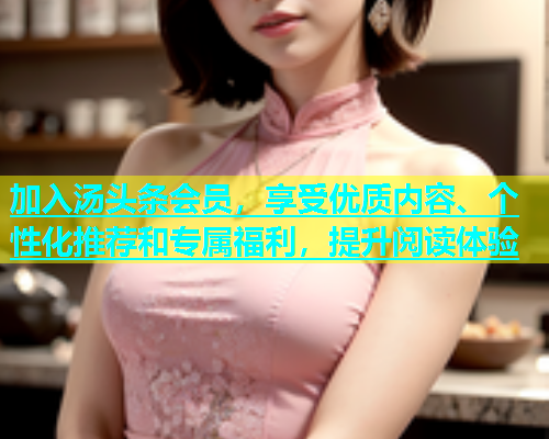 加入汤头条会员，享受优质内容、个性化推荐和专属福利，提升阅读体验