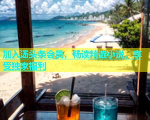 加入汤头条会员，畅读精选小说，享受独家福利  第2张
