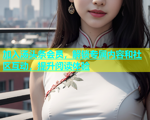 加入汤头条会员，解锁专属内容和社区互动，提升阅读体验