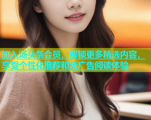 加入汤头条会员，解锁更多精选内容，享受个性化推荐和无广告阅读体验