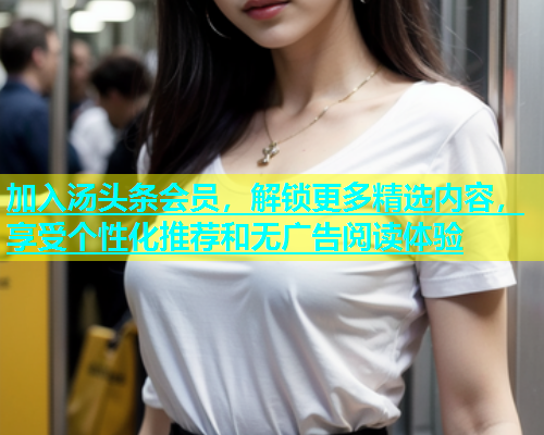 加入汤头条会员，解锁更多精选内容，享受个性化推荐和无广告阅读体验