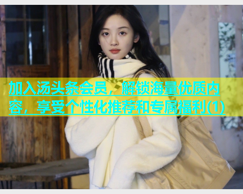 加入汤头条会员，解锁海量优质内容，享受个性化推荐和专属福利(1)