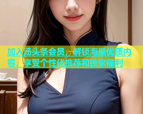 加入汤头条会员，解锁海量优质内容，享受个性化推荐和独家福利