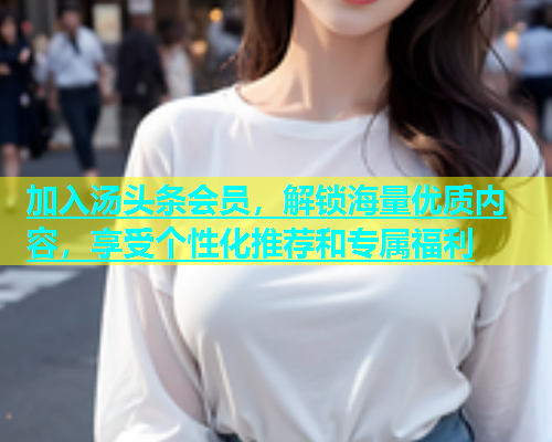 加入汤头条会员，解锁海量优质内容，享受个性化推荐和专属福利