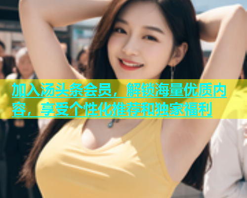 加入汤头条会员，解锁海量优质内容，享受个性化推荐和独家福利