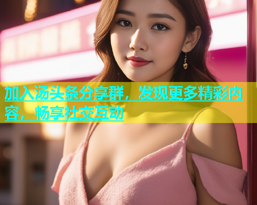 加入汤头条分享群，发现更多精彩内容，畅享社交互动