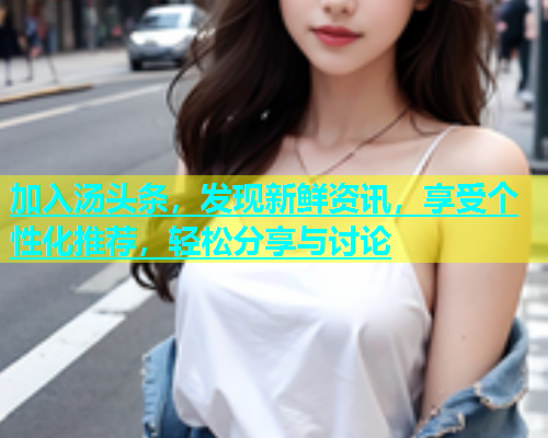 加入汤头条，发现新鲜资讯，享受个性化推荐，轻松分享与讨论