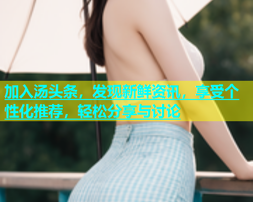 加入汤头条，发现新鲜资讯，享受个性化推荐，轻松分享与讨论