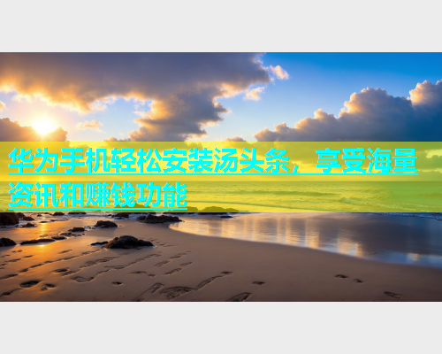 华为手机轻松安装汤头条，享受海量资讯和赚钱功能