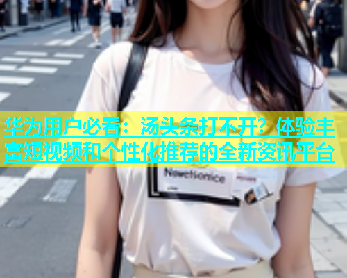 华为用户必看：汤头条打不开？体验丰富短视频和个性化推荐的全新资讯平台  第1张