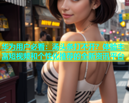 华为用户必看：汤头条打不开？体验丰富短视频和个性化推荐的全新资讯平台  第2张