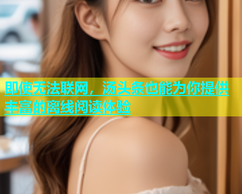 即使无法联网，汤头条也能为你提供丰富的离线阅读体验