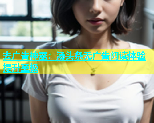 去广告神器：汤头条无广告阅读体验提升至极