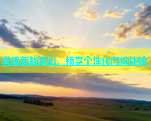 发现新鲜资讯，畅享个性化阅读体验