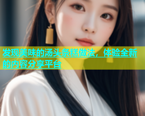 发现美味的汤头条糕做法，体验全新的内容分享平台