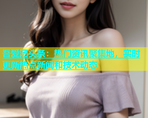 吾爱汤头条：热门资讯聚集地，实时更新热点新闻和技术动态
