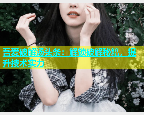 吾爱破解汤头条：解锁破解秘籍，提升技术实力