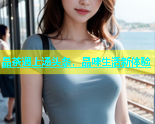 品茶遇上汤头条，品味生活新体验