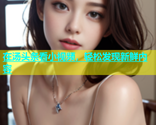 在汤头条看小视频，轻松发现新鲜内容