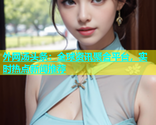 外网汤头条：全球资讯聚合平台，实时热点新闻推荐